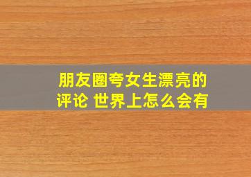 朋友圈夸女生漂亮的评论 世界上怎么会有